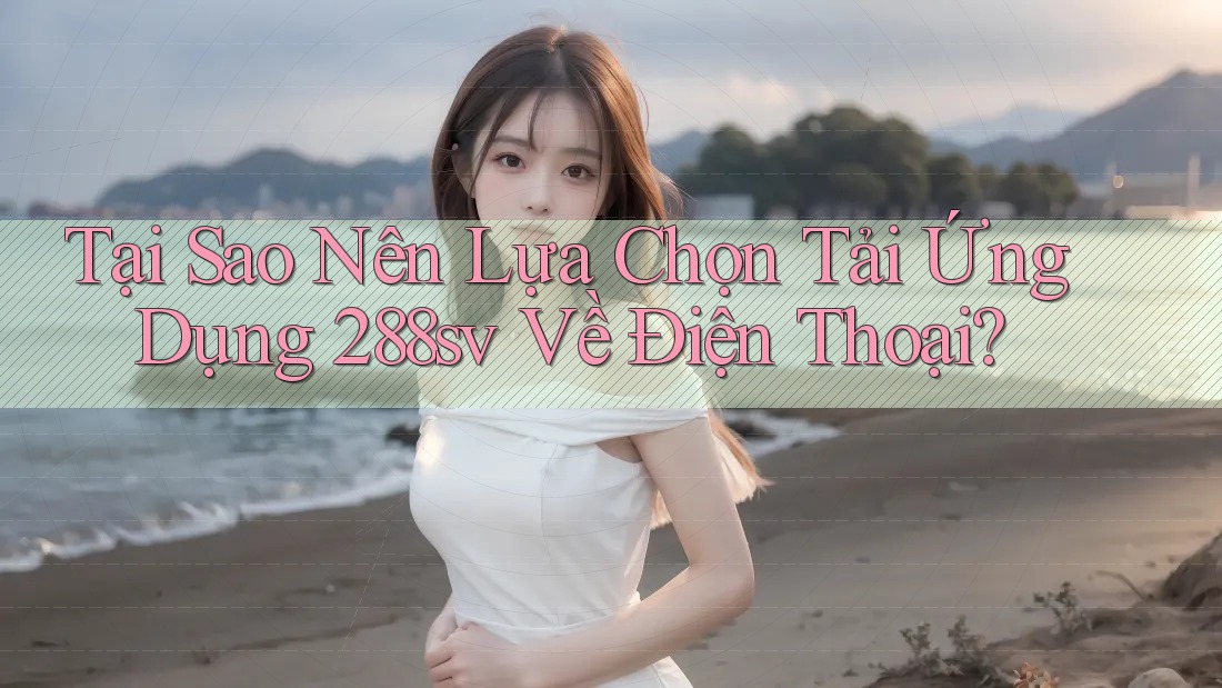 Tại Sao Nên Lựa Chọn Tải Ứng Dụng 288sv Về Điện Thoại? Tại Sao Nên Lựa Chọn Tải Ứng Dụng 288sv Về Điện Thoại?