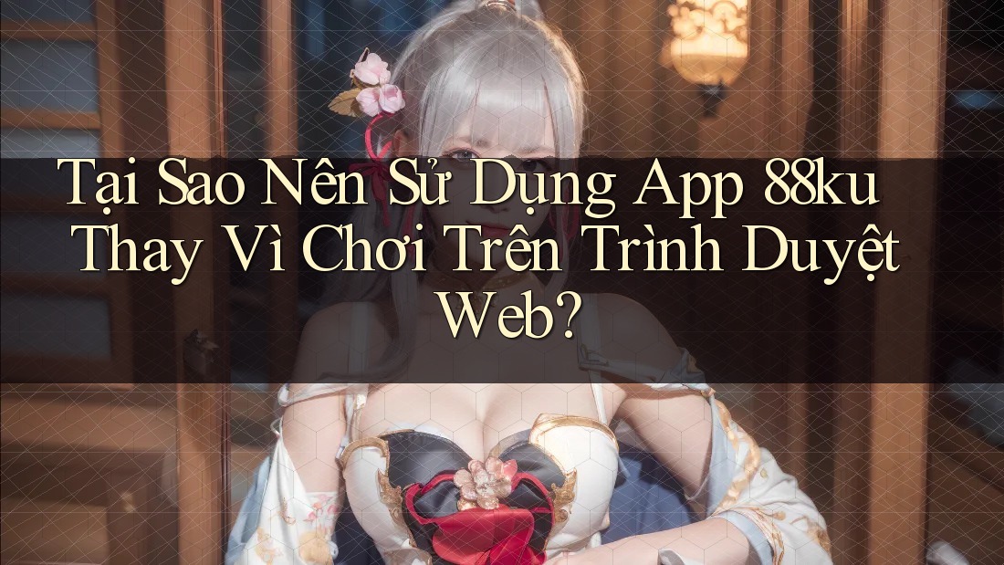 Tại Sao Nên Sử Dụng App 88ku Thay Vì Chơi Trên Trình Duyệt Web? Tại Sao Nên Sử Dụng App 88ku Thay Vì Chơi Trên Trình Duyệt Web?