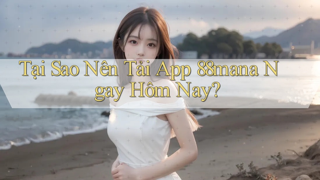 Tại Sao Nên Tải App 88mana Ngay Hôm Nay?