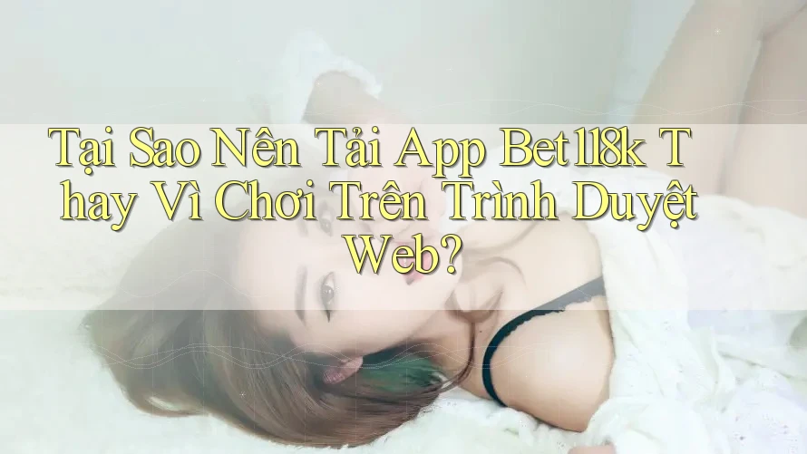 Tại Sao Nên Tải App Bet118k Thay Vì Chơi Trên Trình Duyệt Web? Tại Sao Nên Tải App Bet118k Thay Vì Chơi Trên Trình Duyệt Web?