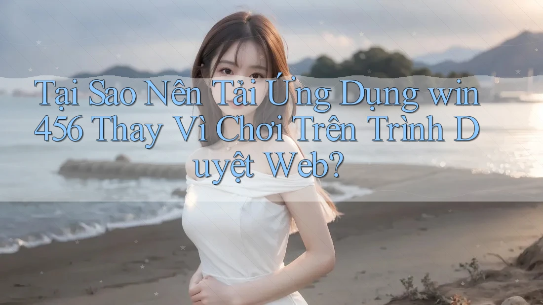 Tại Sao Nên Tải Ứng Dụng win456 Thay Vì Chơi Trên Trình Duyệt Web? Tại Sao Nên Tải Ứng Dụng win456 Thay Vì Chơi Trên Trình Duyệt Web?