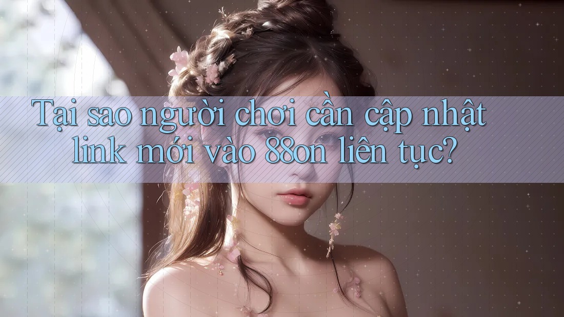 Tại sao người chơi cần cập nhật link mới vào 88on liên tục?