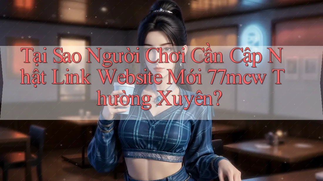 Tại Sao Người Chơi Cần Cập Nhật Link Website Mới 77mcw Thường Xuyên? Tại Sao Người Chơi Cần Cập Nhật Link Website Mới 77mcw Thường Xuyên?