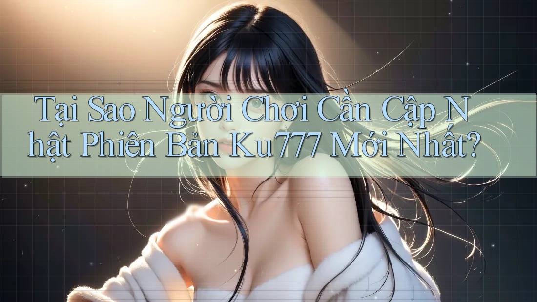 Tại Sao Người Chơi Cần Cập Nhật Phiên Bản Ku777 Mới Nhất?