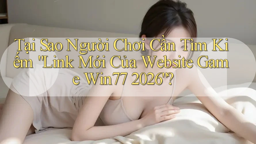 Tại Sao Người Chơi Cần Tìm Kiếm “Link Mới Của Website Game Win77 2026”? Tại Sao Người Chơi Cần Tìm Kiếm “Link Mới Của Website Game Win77 2026”?