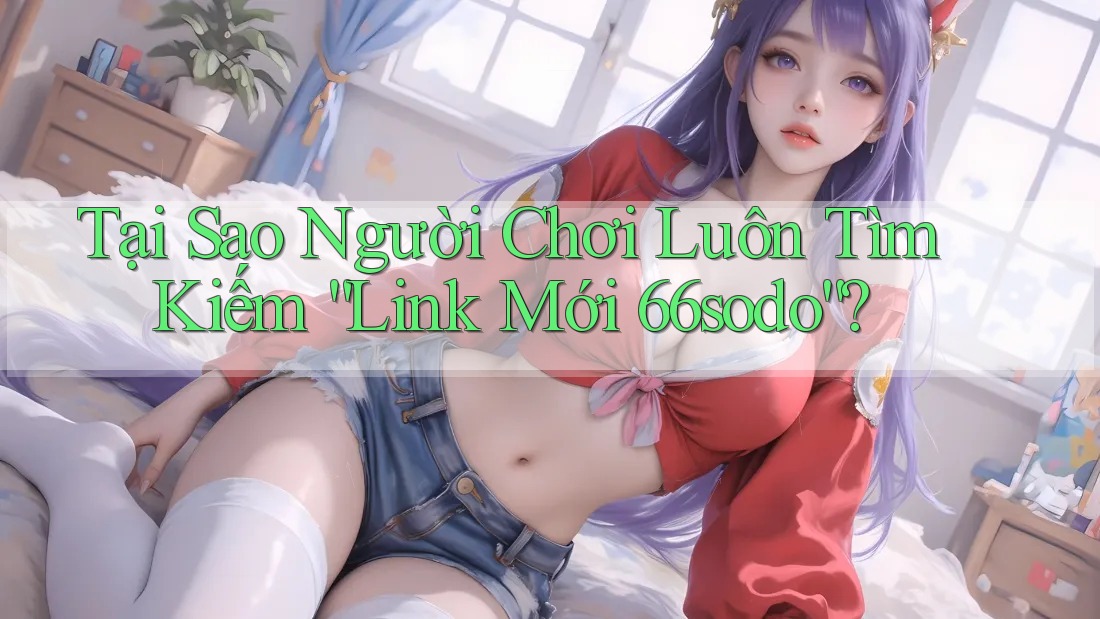 Tại Sao Người Chơi Luôn Tìm Kiếm “Link Mới 66sodo”?