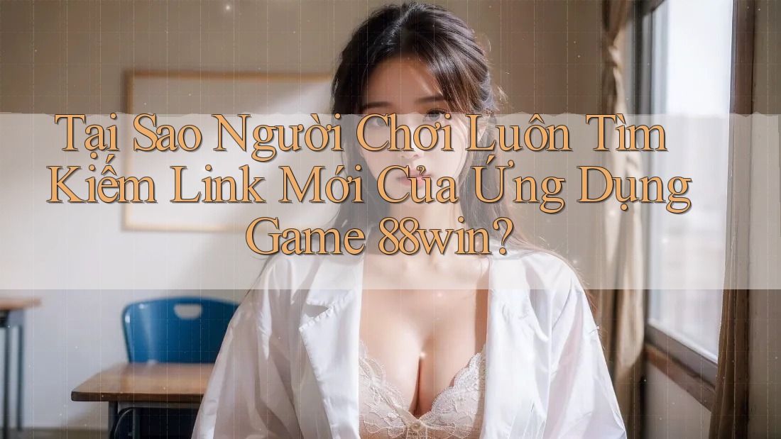 Tại Sao Người Chơi Luôn Tìm Kiếm Link Mới Của Ứng Dụng Game 88win?