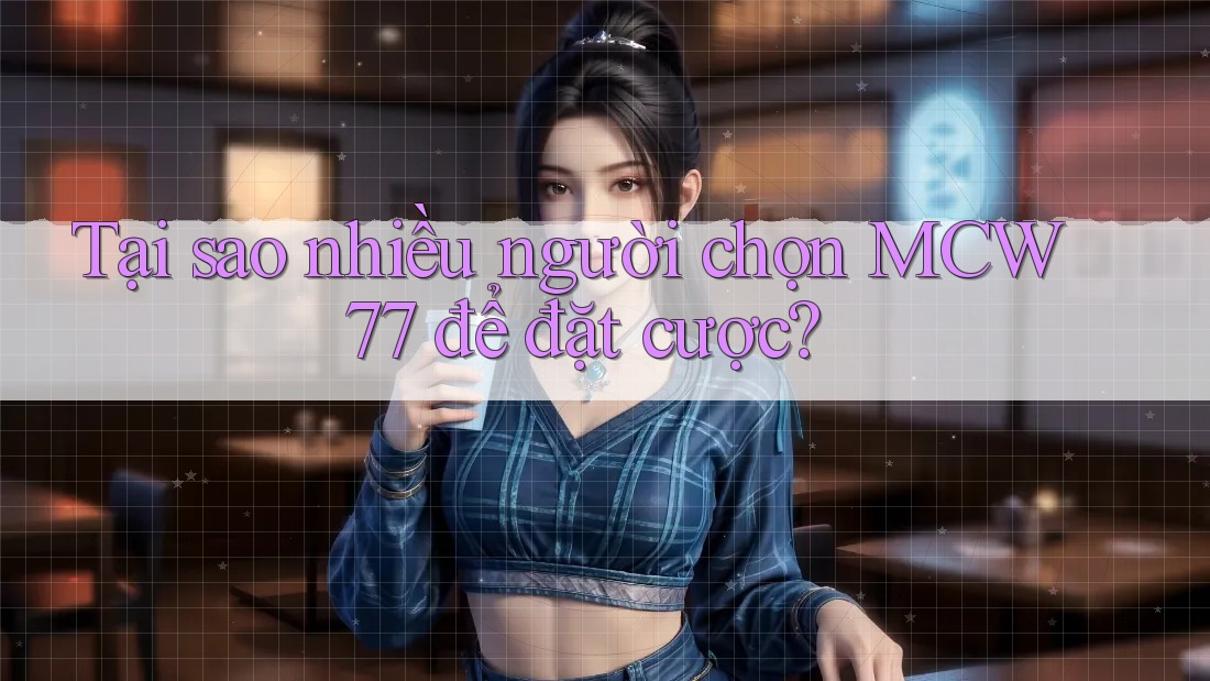 Tại sao nhiều người chọn MCW77 để đặt cược?
