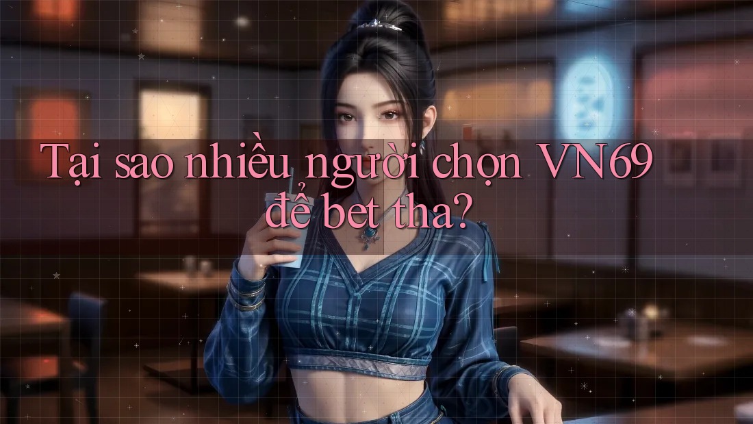Tại sao nhiều người chọn VN69 để bet tha? Tại sao nhiều người chọn VN69 để bet tha?