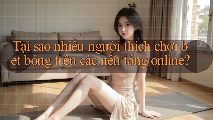 Tại sao nhiều người thích chơi bet bóng trên các nền tảng online? Tại sao nhiều người thích chơi bet bóng trên các nền tảng online?