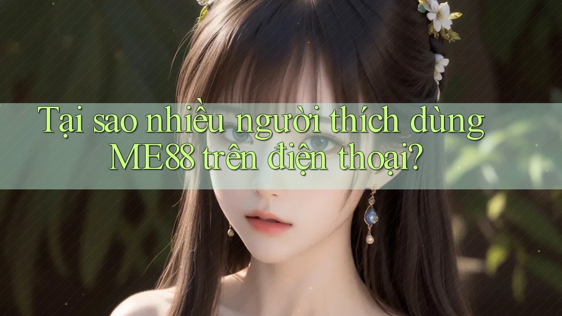 Tại sao nhiều người thích dùng Me88 trên điện thoại? Tại sao nhiều người thích dùng Me88 trên điện thoại?
