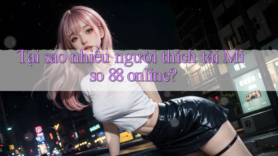 Tại sao nhiều người thích tải Miso 88 online?