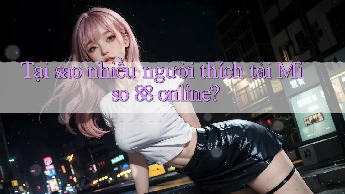 Tại sao nhiều người thích tải Miso 88 online? Tại sao nhiều người thích tải Miso 88 online?