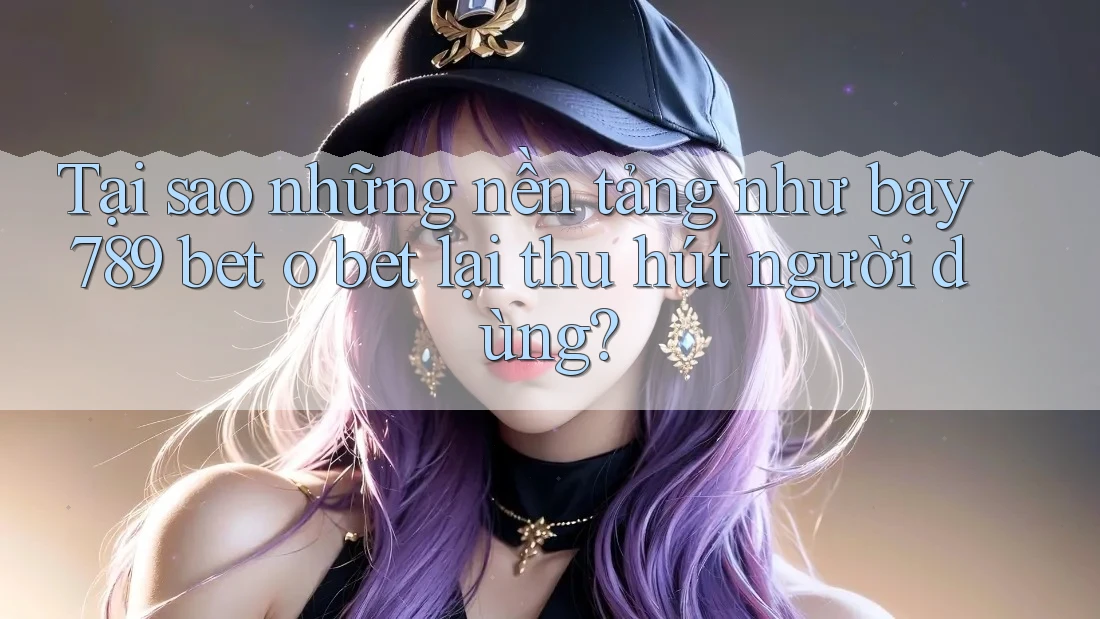 Tại sao những nền tảng như bay 789 bet o bet lại thu hút người dùng? Tại sao những nền tảng như bay 789 bet o bet lại thu hút người dùng?