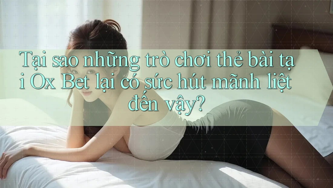 Tại sao những trò chơi thẻ bài tại Ox Bet lại có sức hút mãnh liệt đến vậy?