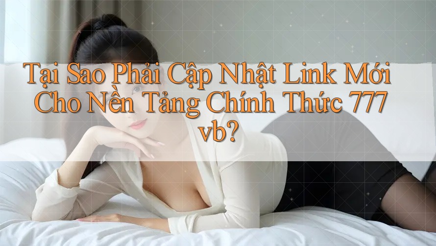 Tại Sao Phải Cập Nhật Link Mới Cho Nền Tảng Chính Thức 777vb? Tại Sao Phải Cập Nhật Link Mới Cho Nền Tảng Chính Thức 777vb?