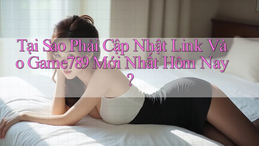 Tại Sao Phải Cập Nhật Link Vào Game789 Mới Nhất Hôm Nay? Tại Sao Phải Cập Nhật Link Vào Game789 Mới Nhất Hôm Nay?