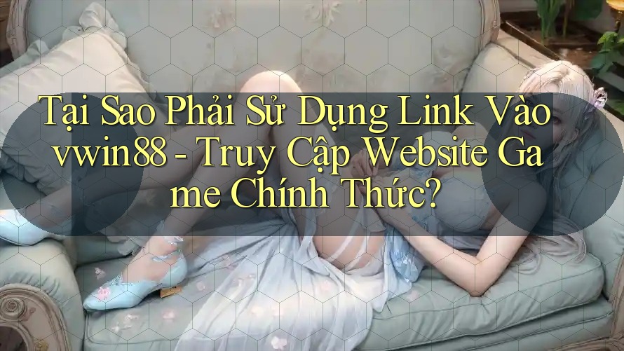 Tại Sao Phải Sử Dụng Link Vào vwin88 - Truy Cập Website Game Chính Thức? Tại Sao Phải Sử Dụng Link Vào vwin88 - Truy Cập Website Game Chính Thức?
