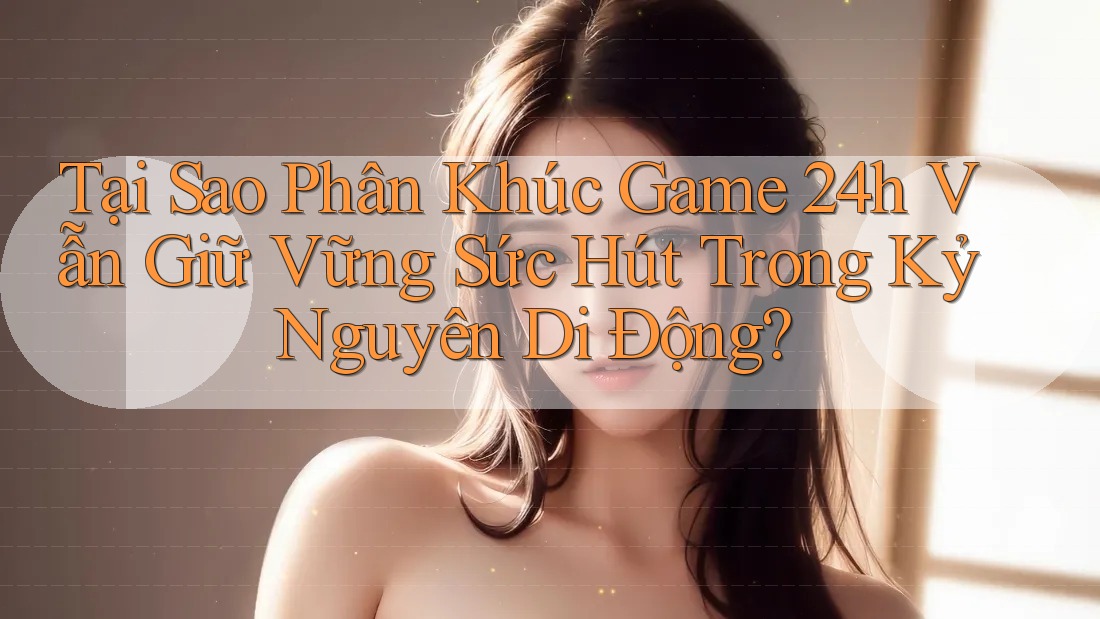 Tại Sao Phân Khúc Game 24h Vẫn Giữ Vững Sức Hút Trong Kỷ Nguyên Di Động? Tại Sao Phân Khúc Game 24h Vẫn Giữ Vững Sức Hút Trong Kỷ Nguyên Di Động?