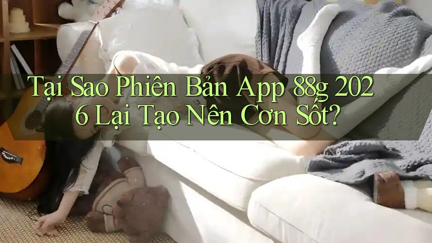 Tại Sao Phiên Bản App 88g 2026 Lại Tạo Nên Cơn Sốt?
