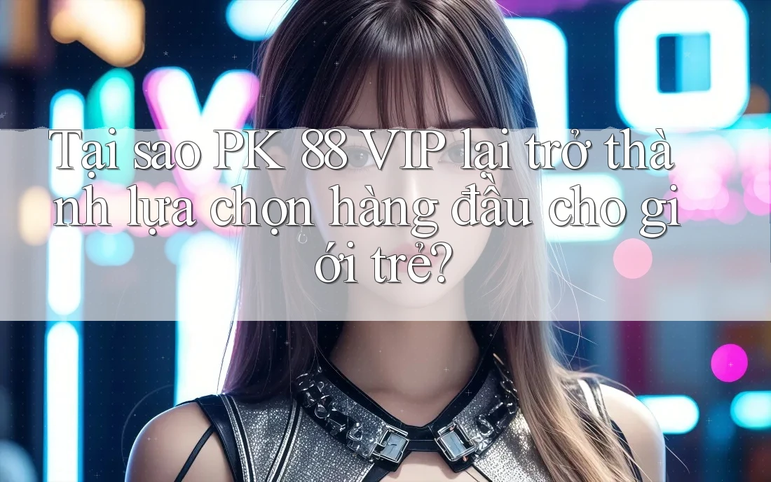Tại sao PK 88 VIP lại trở thành lựa chọn hàng đầu cho giới trẻ? Tại sao PK 88 VIP lại trở thành lựa chọn hàng đầu cho giới trẻ?