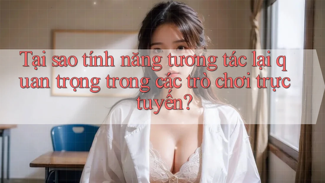 Tại sao tính năng tương tác lại quan trọng trong các trò chơi trực tuyến?