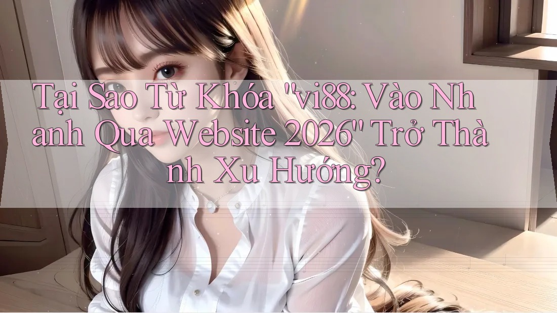 Tại Sao Từ Khóa “vi88: Vào Nhanh Qua Website 2026” Trở Thành Xu Hướng?