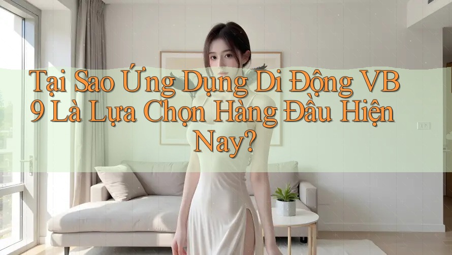 Tại Sao Ứng Dụng Di Động VB9 Là Lựa Chọn Hàng Đầu Hiện Nay? Tại Sao Ứng Dụng Di Động VB9 Là Lựa Chọn Hàng Đầu Hiện Nay?