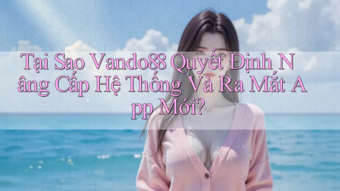 Tại Sao Vando88 Quyết Định Nâng Cấp Hệ Thống Và Ra Mắt App Mới?
