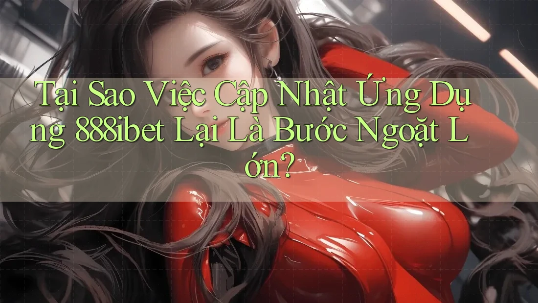 Tại Sao Việc Cập Nhật Ứng Dụng 888ibet Lại Là Bước Ngoặt Lớn?
