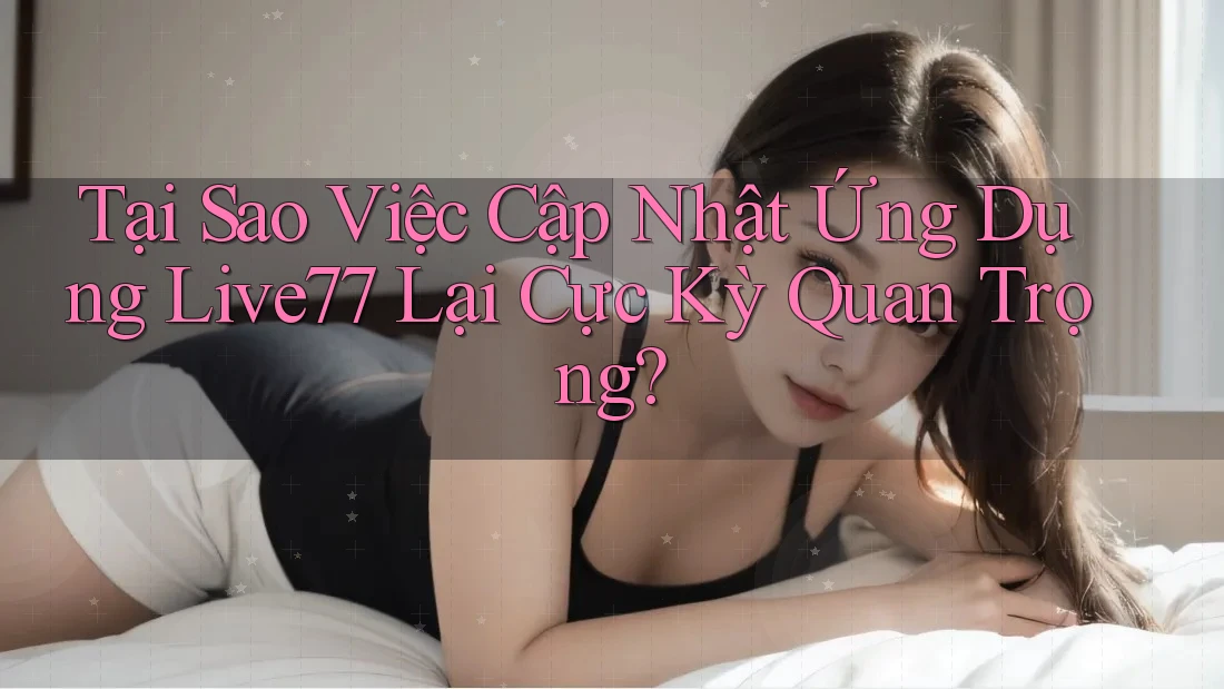 Tại Sao Việc Cập Nhật Ứng Dụng Live77 Lại Cực Kỳ Quan Trọng? Tại Sao Việc Cập Nhật Ứng Dụng Live77 Lại Cực Kỳ Quan Trọng?