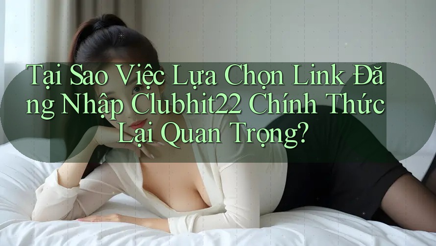 Tại Sao Việc Lựa Chọn Link Đăng Nhập Clubhit22 Chính Thức Lại Quan Trọng? Tại Sao Việc Lựa Chọn Link Đăng Nhập Clubhit22 Chính Thức Lại Quan Trọng?
