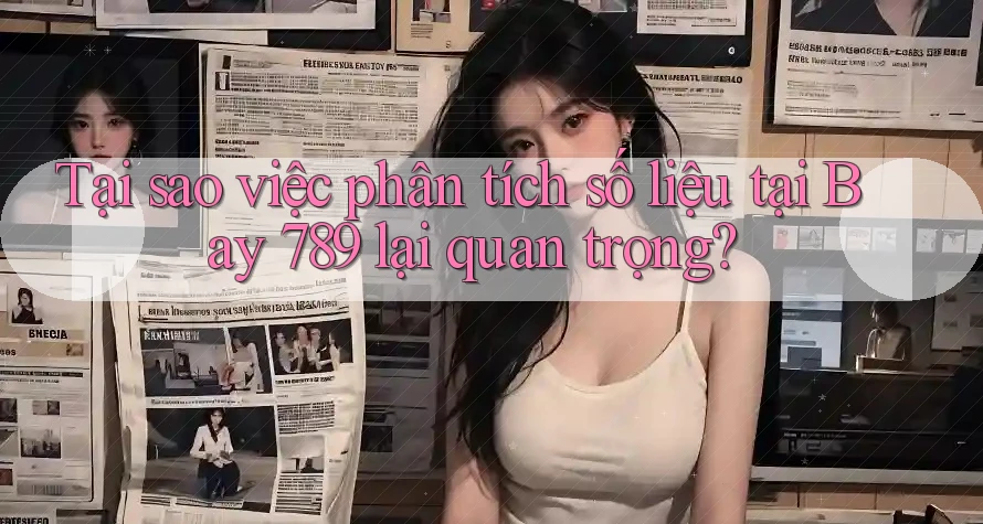 Tại sao việc phân tích số liệu tại Bay 789 lại quan trọng?