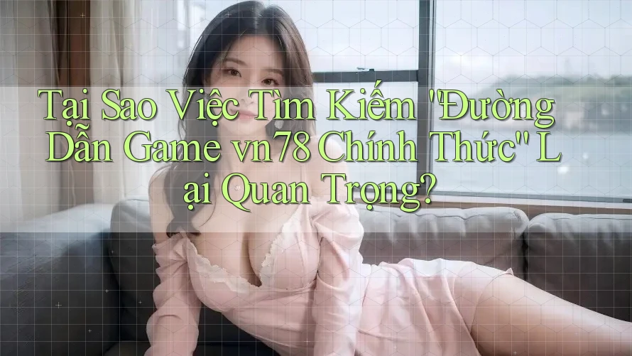 Tại Sao Việc Tìm Kiếm “Đường Dẫn Game vn78 Chính Thức” Lại Quan Trọng?