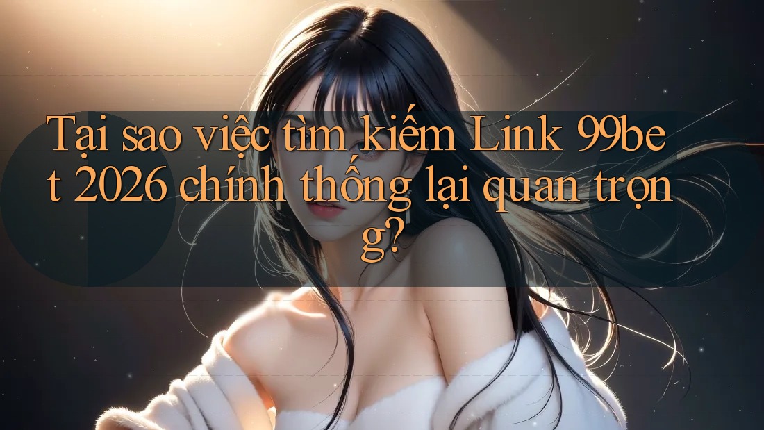 Tại sao việc tìm kiếm Link 99bet 2026 chính thống lại quan trọng? Tại sao việc tìm kiếm Link 99bet 2026 chính thống lại quan trọng?