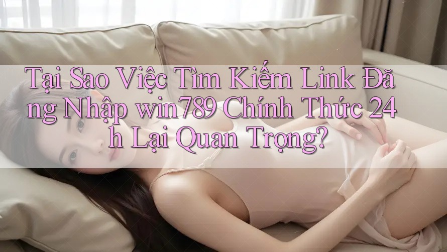 Tại Sao Việc Tìm Kiếm Link Đăng Nhập win789 Chính Thức 24h Lại Quan Trọng? Tại Sao Việc Tìm Kiếm Link Đăng Nhập win789 Chính Thức 24h Lại Quan Trọng?