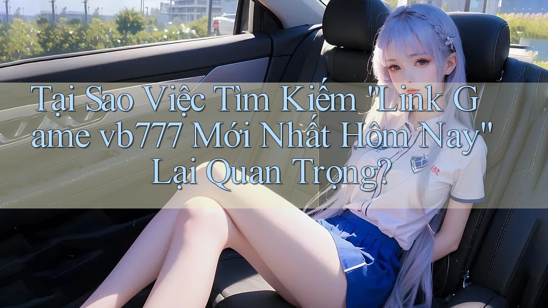 Tại Sao Việc Tìm Kiếm “Link Game vb777 Mới Nhất Hôm Nay” Lại Quan Trọng? Tại Sao Việc Tìm Kiếm “Link Game vb777 Mới Nhất Hôm Nay” Lại Quan Trọng?