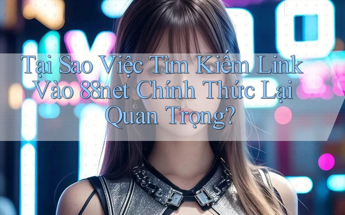 Tại Sao Việc Tìm Kiếm Link Vào 88net Chính Thức Lại Quan Trọng? Tại Sao Việc Tìm Kiếm Link Vào 88net Chính Thức Lại Quan Trọng?