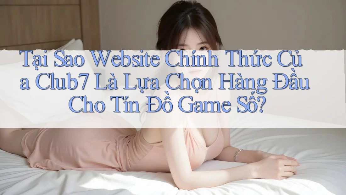 Tại Sao Website Chính Thức Của Club7 Là Lựa Chọn Hàng Đầu Cho Tín Đồ Game Số?