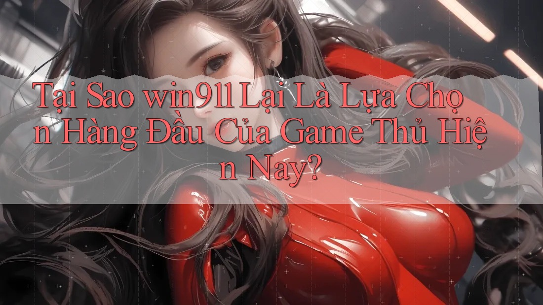 Tại Sao win911 Lại Là Lựa Chọn Hàng Đầu Của Game Thủ Hiện Nay?