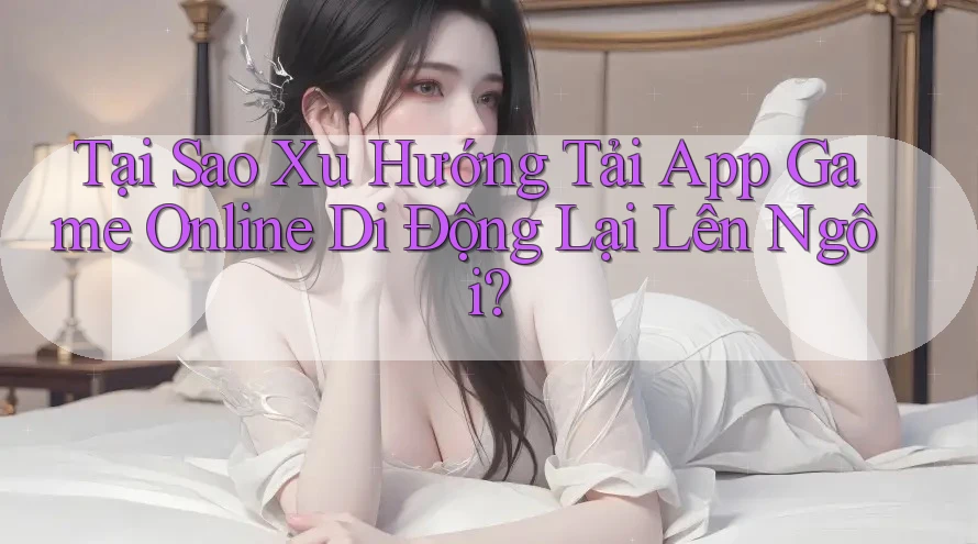 Tại Sao Xu Hướng Tải App Game Online Di Động Lại Lên Ngôi? Tại Sao Xu Hướng Tải App Game Online Di Động Lại Lên Ngôi?