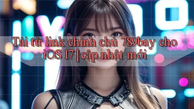 Tải từ link chính chủ 789bay cho iOS 17 cập nhật mới