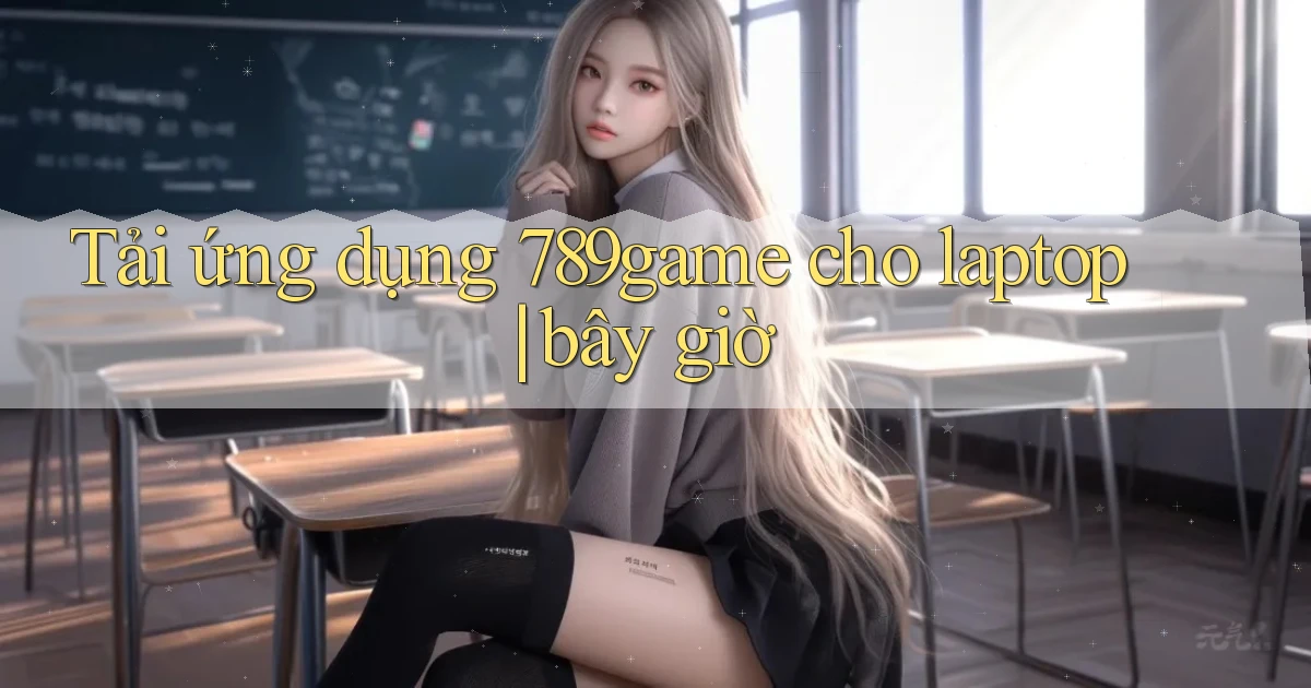 Tải ứng dụng 789game cho laptop bây giờ