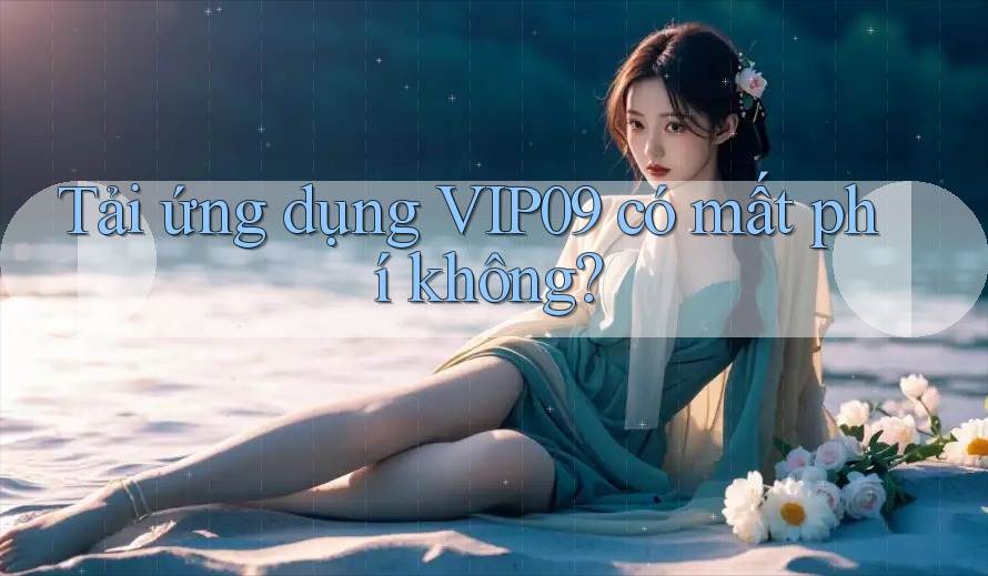 Tải ứng dụng VIP09 có mất phí không?