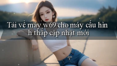 Tải về máy w69 cho máy cấu hình thấp cập nhật mới