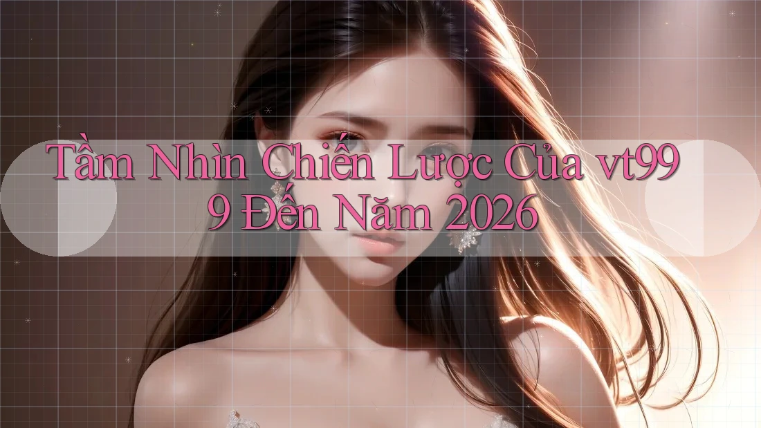 Tầm Nhìn Chiến Lược Của vt999 Đến Năm 2026 Tầm Nhìn Chiến Lược Của vt999 Đến Năm 2026