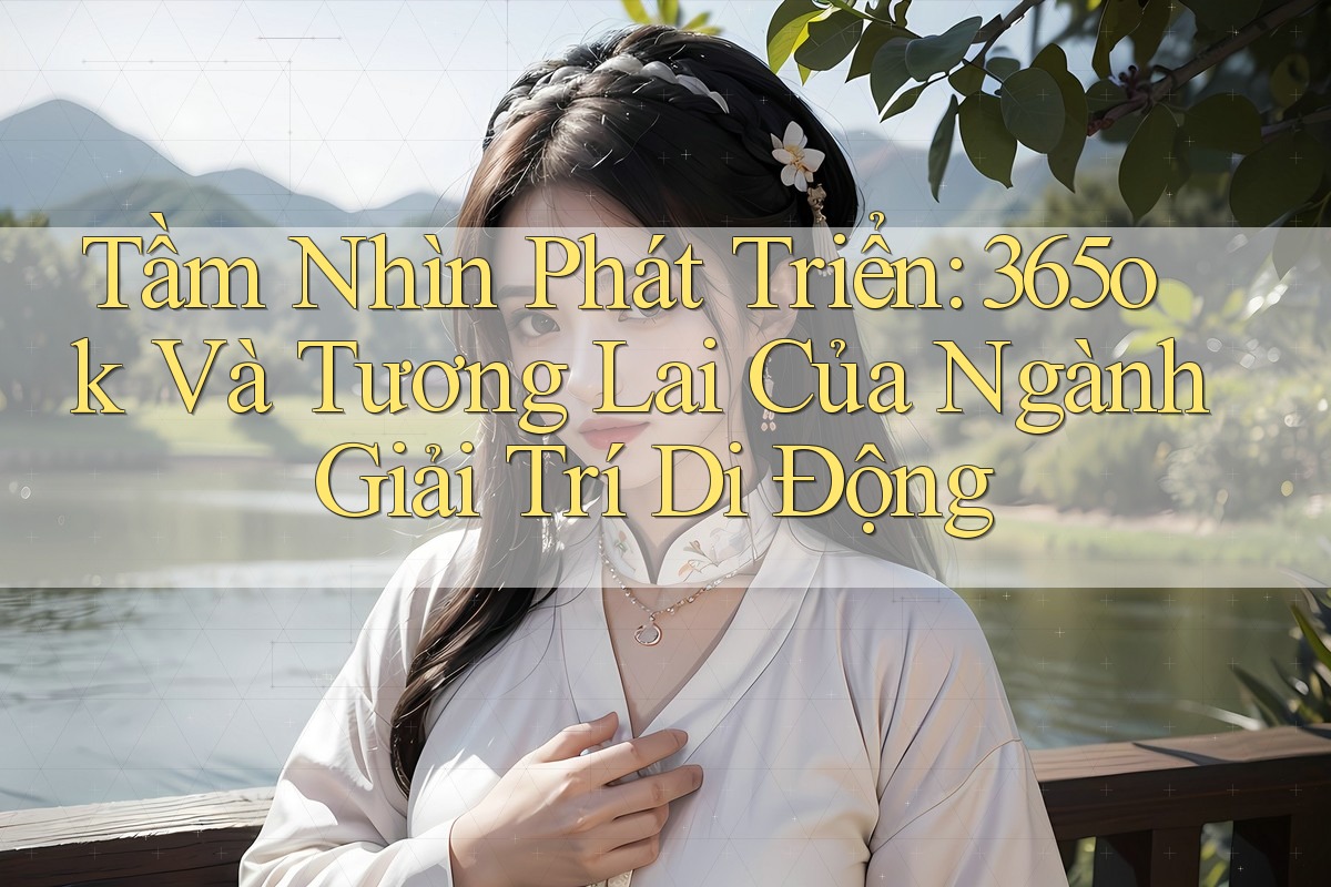 Tầm Nhìn Phát Triển: 365ok Và Tương Lai Của Ngành Giải Trí Di Động