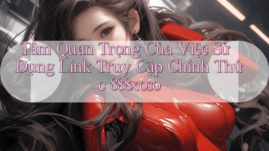 Tầm Quan Trọng Của Việc Sử Dụng Link Truy Cập Chính Thức 888xoso Tầm Quan Trọng Của Việc Sử Dụng Link Truy Cập Chính Thức 888xoso