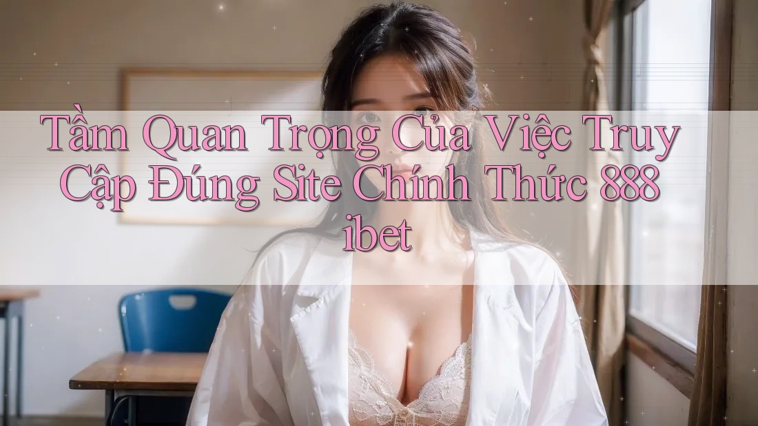 Tầm Quan Trọng Của Việc Truy Cập Đúng Site Chính Thức 888ibet Tầm Quan Trọng Của Việc Truy Cập Đúng Site Chính Thức 888ibet