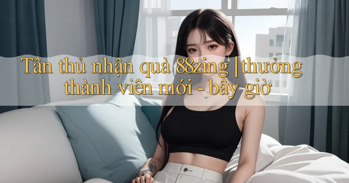 Tân thủ nhận quà 88zing thưởng thành viên mới   bây giờ